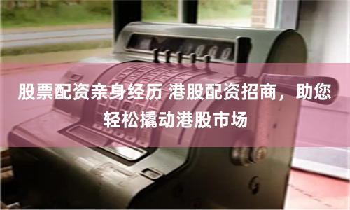 股票配资亲身经历 港股配资招商，助您轻松撬动港股市场