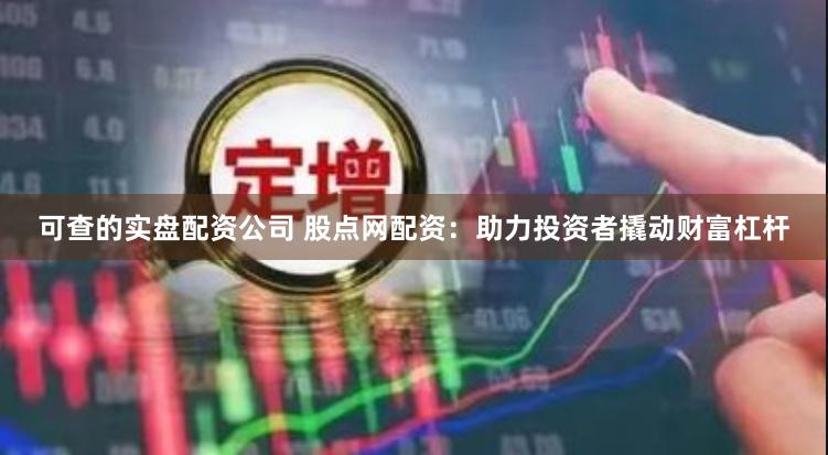 可查的实盘配资公司 股点网配资:助力投资者撬动财富杠杆