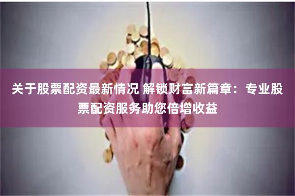关于股票配资最新情况 解锁财富新篇章:专业股票配资服务助您倍增收益