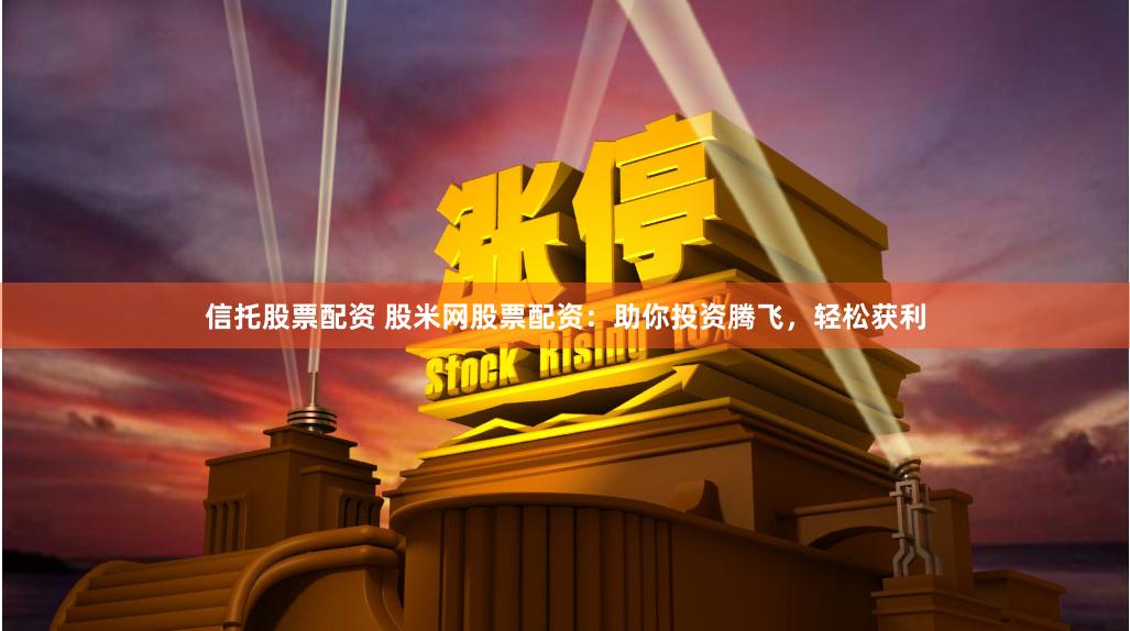 信托股票配资 股米网股票配资:助你投资腾飞,轻松获利