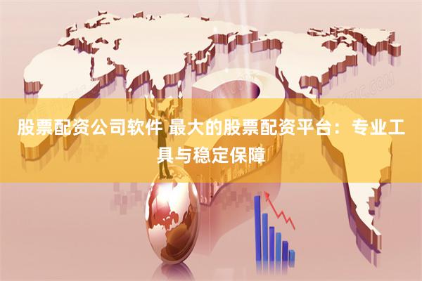 股票配资公司软件 最大的股票配资平台：专业工具与稳定保障