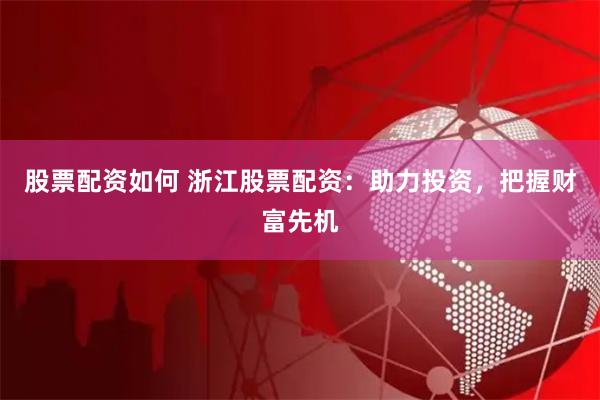 股票配资如何 浙江股票配资：助力投资，把握财富先机