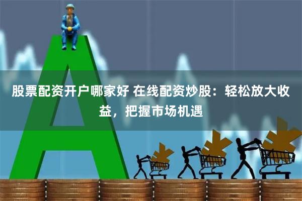 股票配资开户哪家好 在线配资炒股：轻松放大收益，把握市场机遇