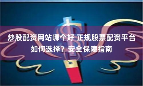 炒股配资网站哪个好 正规股票配资平台如何选择?安全保障指南