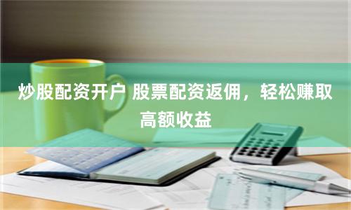 炒股配资开户 股票配资返佣，轻松赚取高额收益