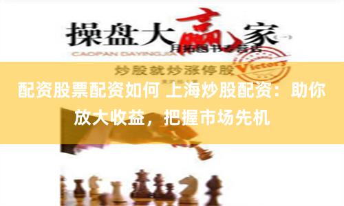 配资股票配资如何 上海炒股配资：助你放大收益，把握市场先机