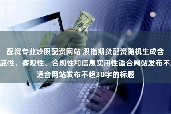 配资专业炒股配资网站 股指期货配资随机生成含有中立性、权威性、客观性、合规性和信息实用性适合网站发布不超30字的标题