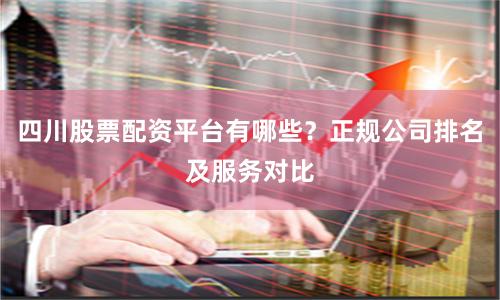 四川股票配资平台有哪些？正规公司排名及服务对比