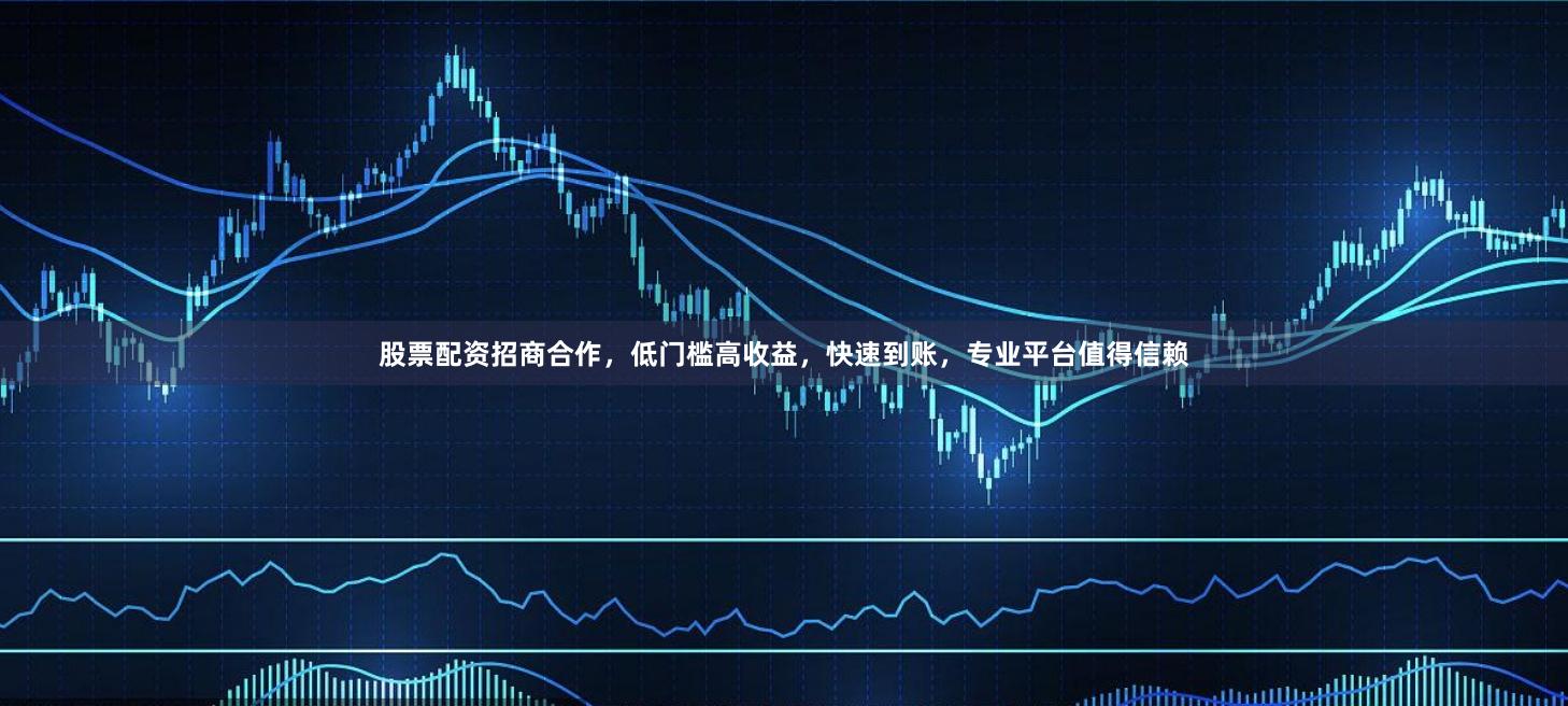 股票配资招商合作，低门槛高收益，快速到账，专业平台值得信赖