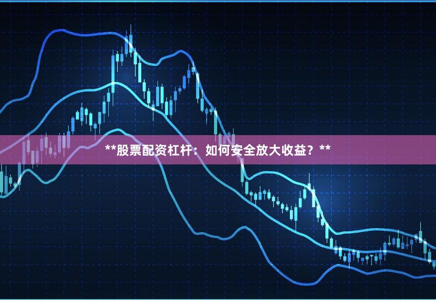 **股票配资杠杆：如何安全放大收益？**