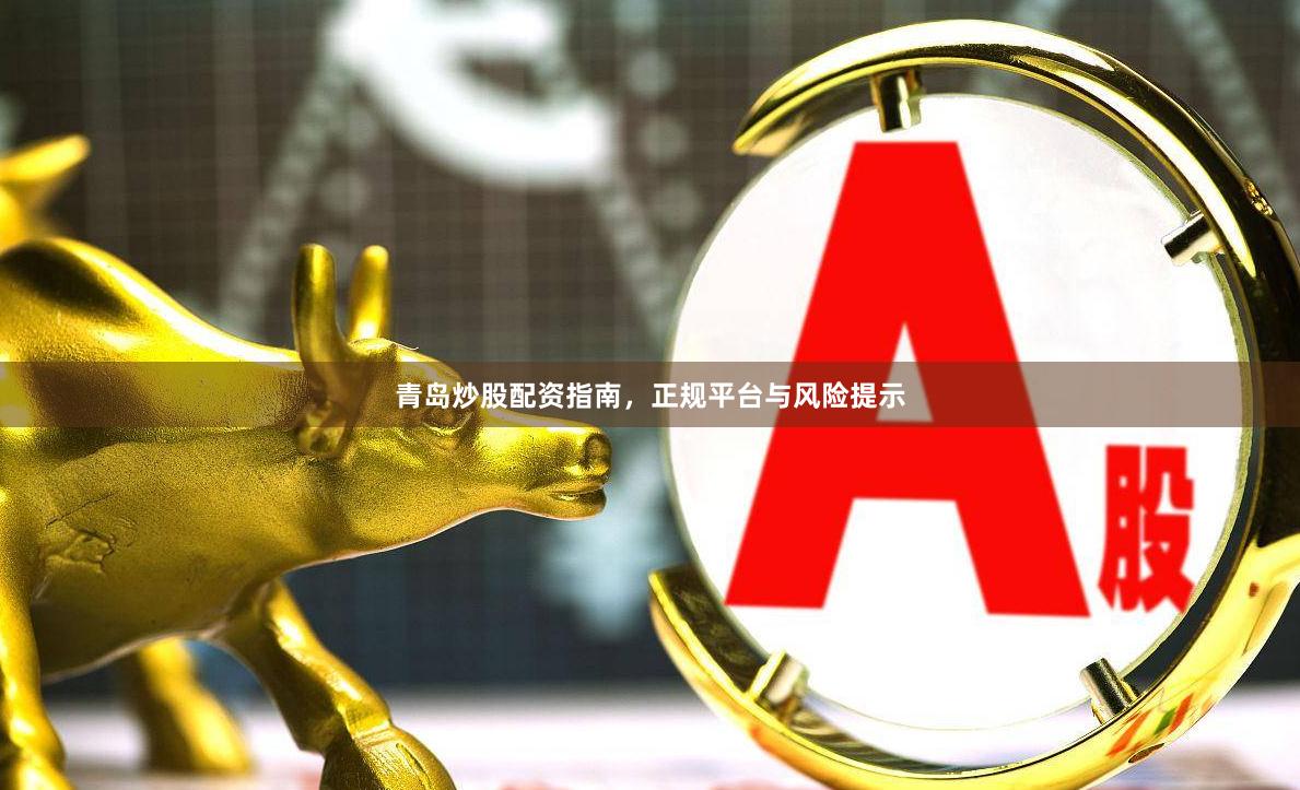 青岛炒股配资指南，正规平台与风险提示