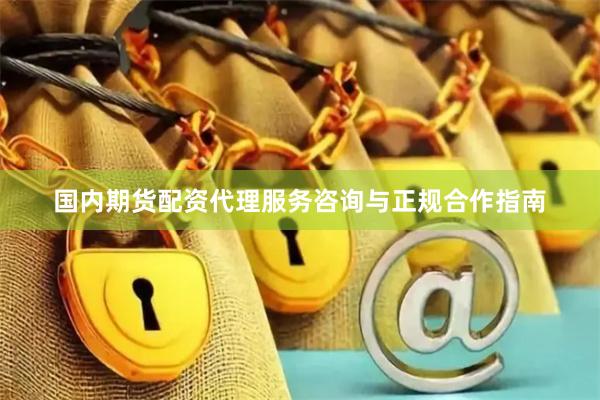 国内期货配资代理服务咨询与正规合作指南