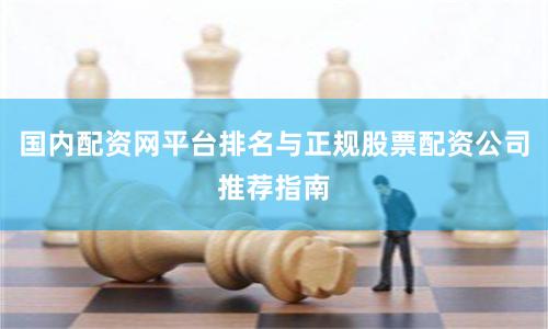国内配资网平台排名与正规股票配资公司推荐指南