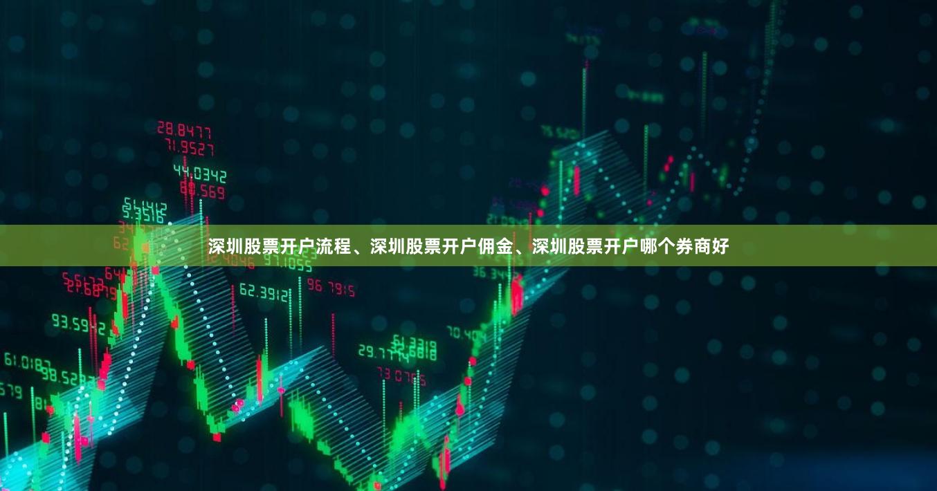 深圳股票开户流程、深圳股票开户佣金、深圳股票开户哪个券商好