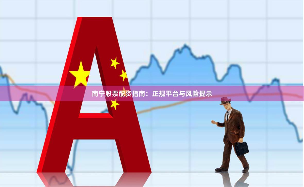 南宁股票配资指南：正规平台与风险提示