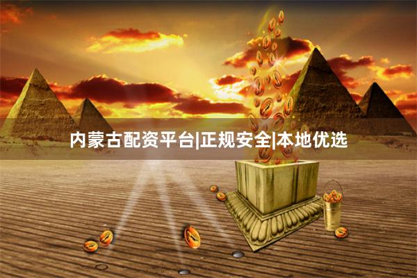 内蒙古配资平台|正规安全|本地优选