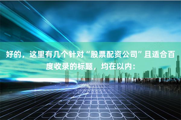 好的，这里有几个针对“股票配资公司”且适合百度收录的标题，均在以内：
