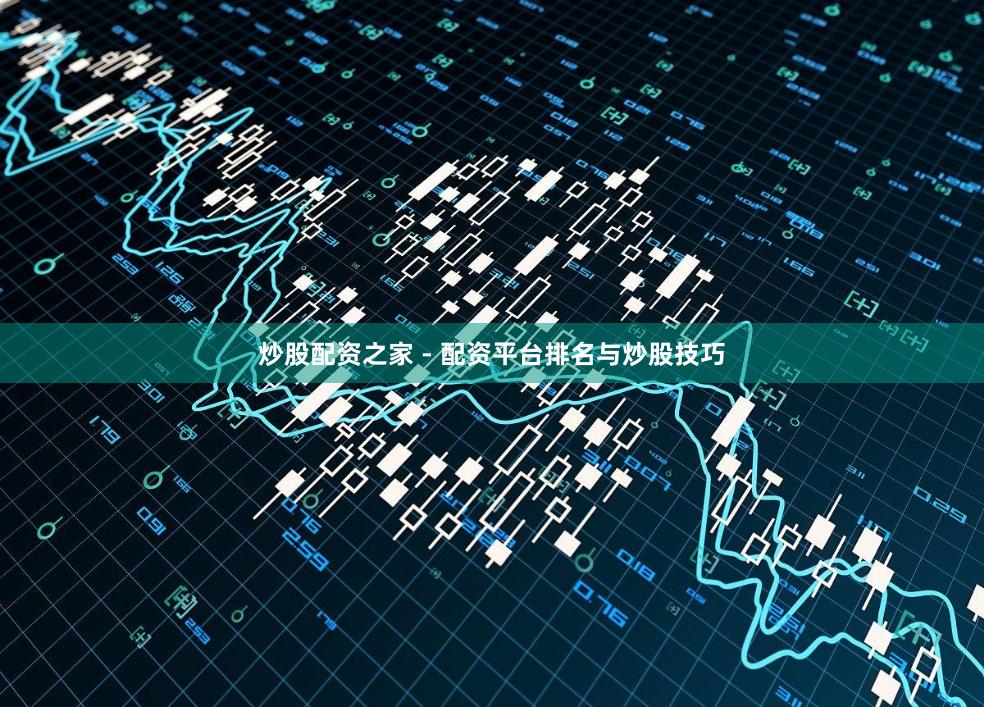 炒股配资之家 - 配资平台排名与炒股技巧