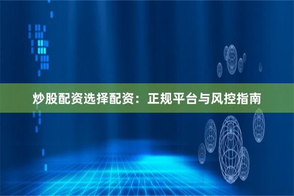 炒股配资选择配资：正规平台与风控指南