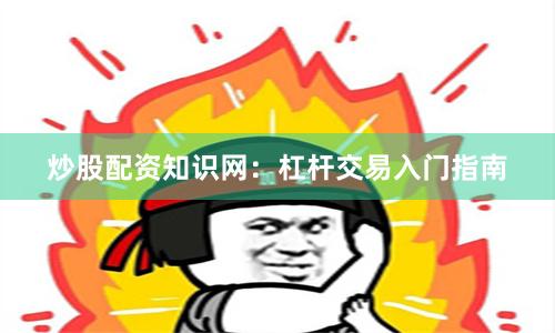 炒股配资知识网：杠杆交易入门指南