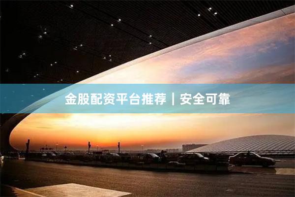 金股配资平台推荐｜安全可靠