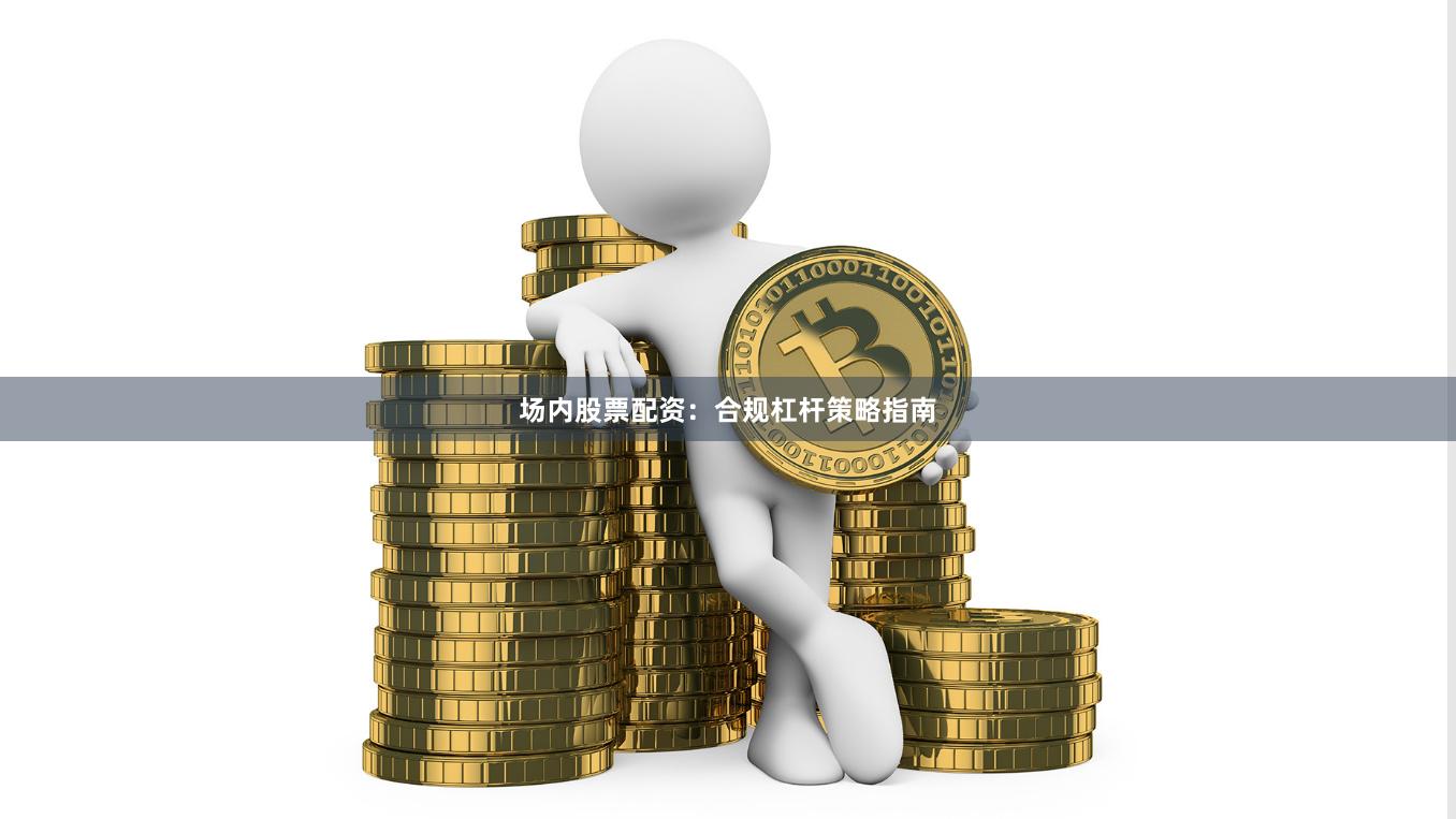 场内股票配资：合规杠杆策略指南