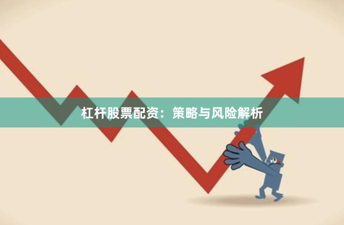 杠杆股票配资：策略与风险解析
