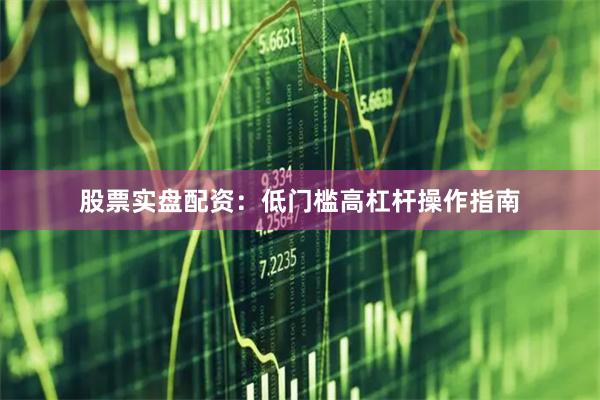 股票实盘配资：低门槛高杠杆操作指南