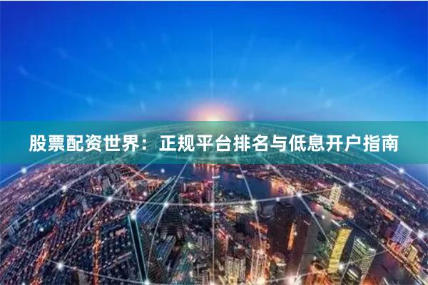 股票配资世界：正规平台排名与低息开户指南