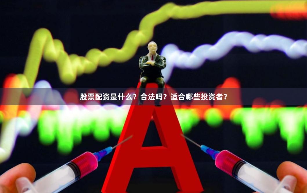 股票配资是什么？合法吗？适合哪些投资者？