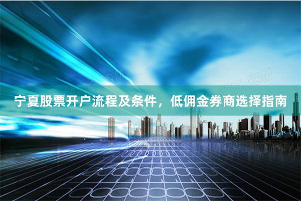 宁夏股票开户流程及条件，低佣金券商选择指南