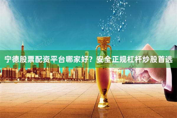 宁德股票配资平台哪家好？安全正规杠杆炒股首选