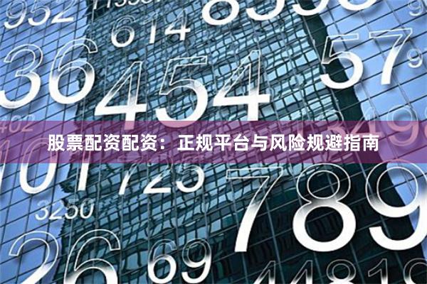 股票配资配资：正规平台与风险规避指南