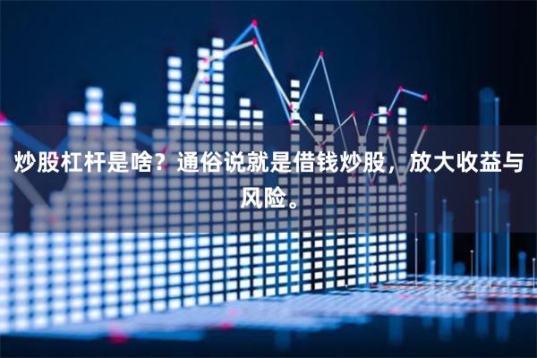 炒股杠杆是啥？通俗说就是借钱炒股，放大收益与风险。