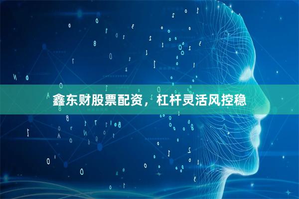 鑫东财股票配资，杠杆灵活风控稳