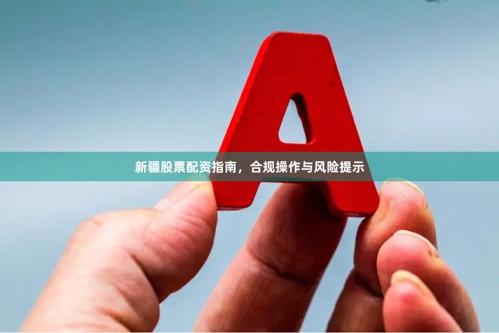 新疆股票配资指南，合规操作与风险提示