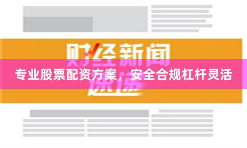 专业股票配资方案，安全合规杠杆灵活