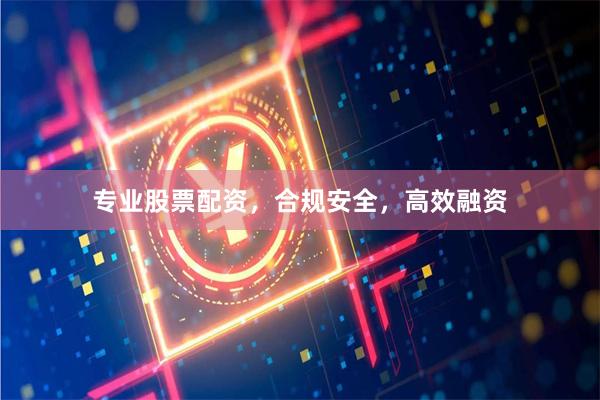 专业股票配资，合规安全，高效融资