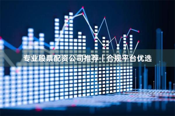 专业股票配资公司推荐｜合规平台优选