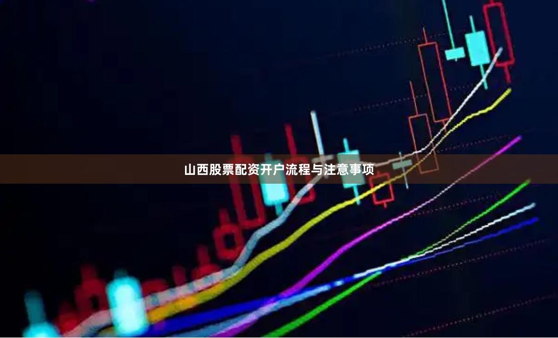 山西股票配资开户流程与注意事项