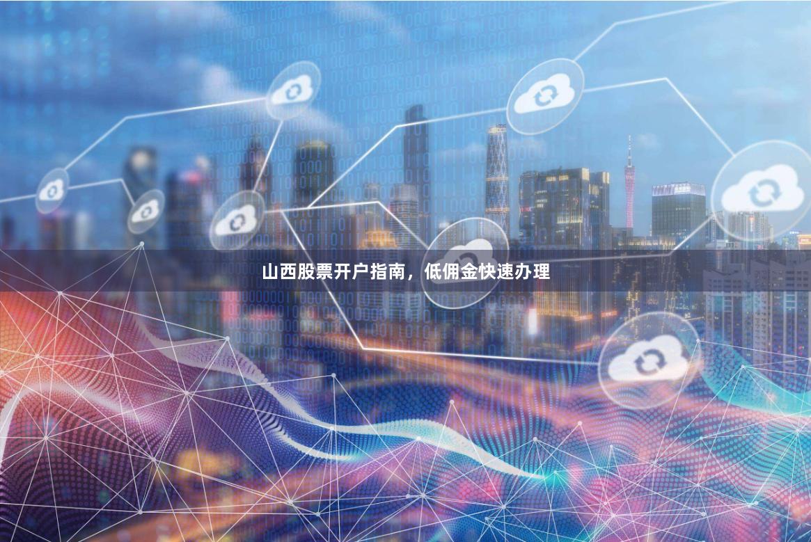山西股票开户指南，低佣金快速办理