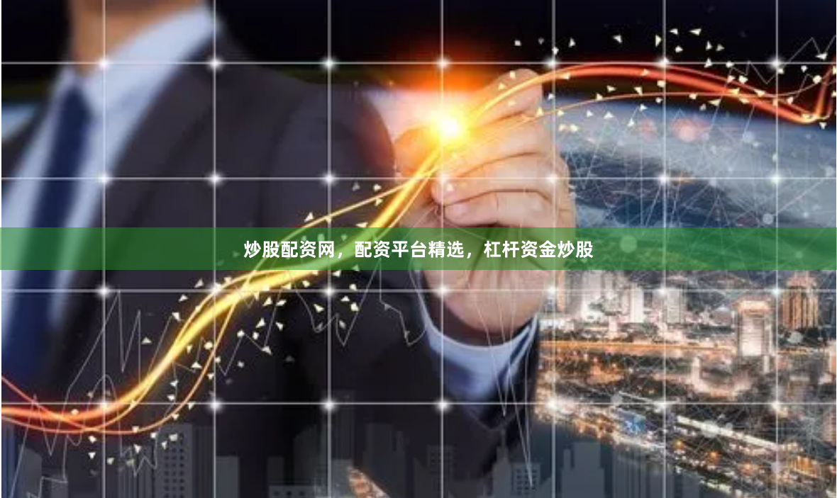 炒股配资网，配资平台精选，杠杆资金炒股