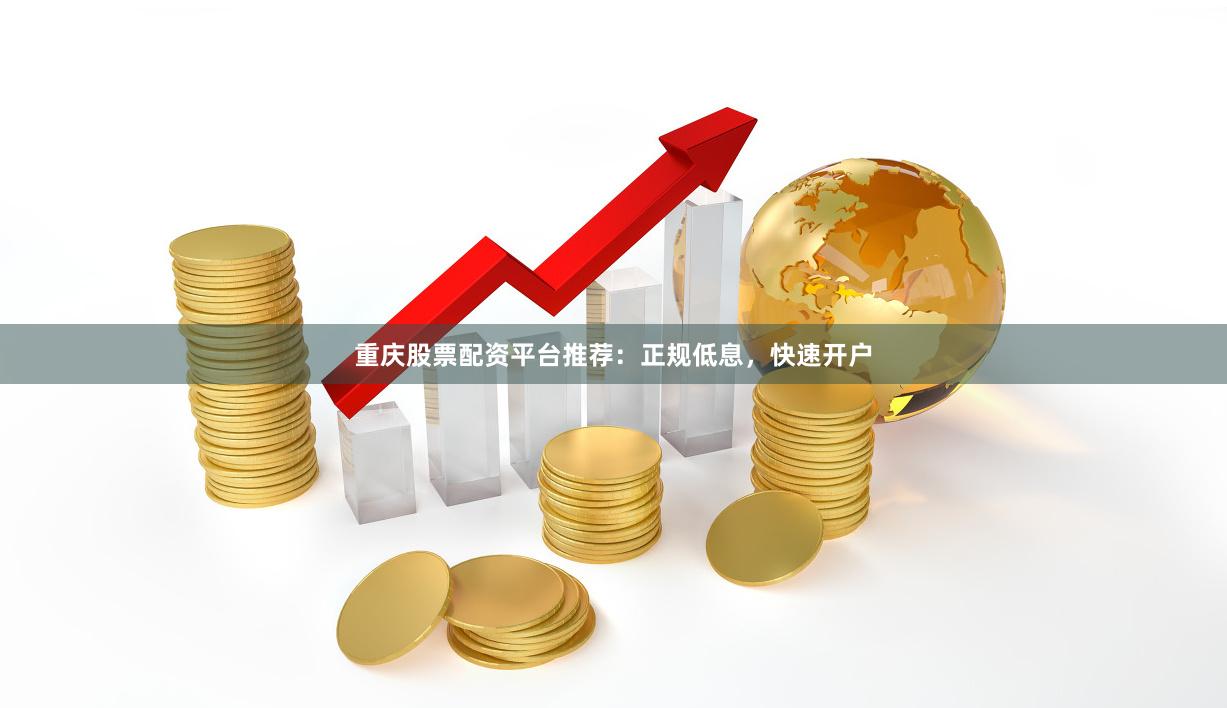重庆股票配资平台推荐：正规低息，快速开户