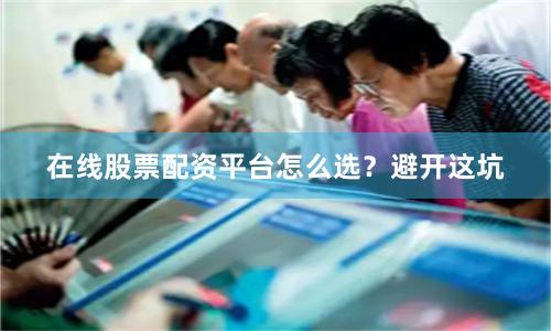 在线股票配资平台怎么选？避开这坑