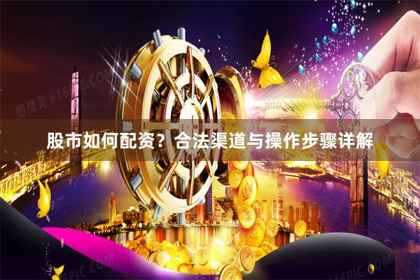 股市如何配资？合法渠道与操作步骤详解