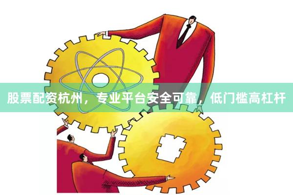 股票配资杭州，专业平台安全可靠，低门槛高杠杆