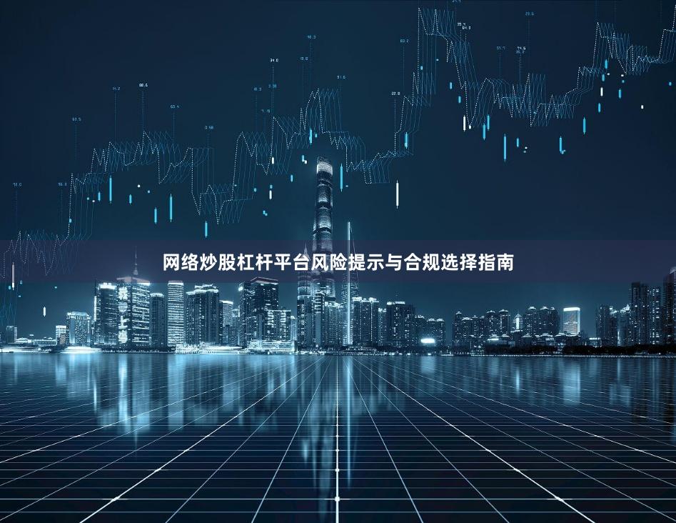 网络炒股杠杆平台风险提示与合规选择指南