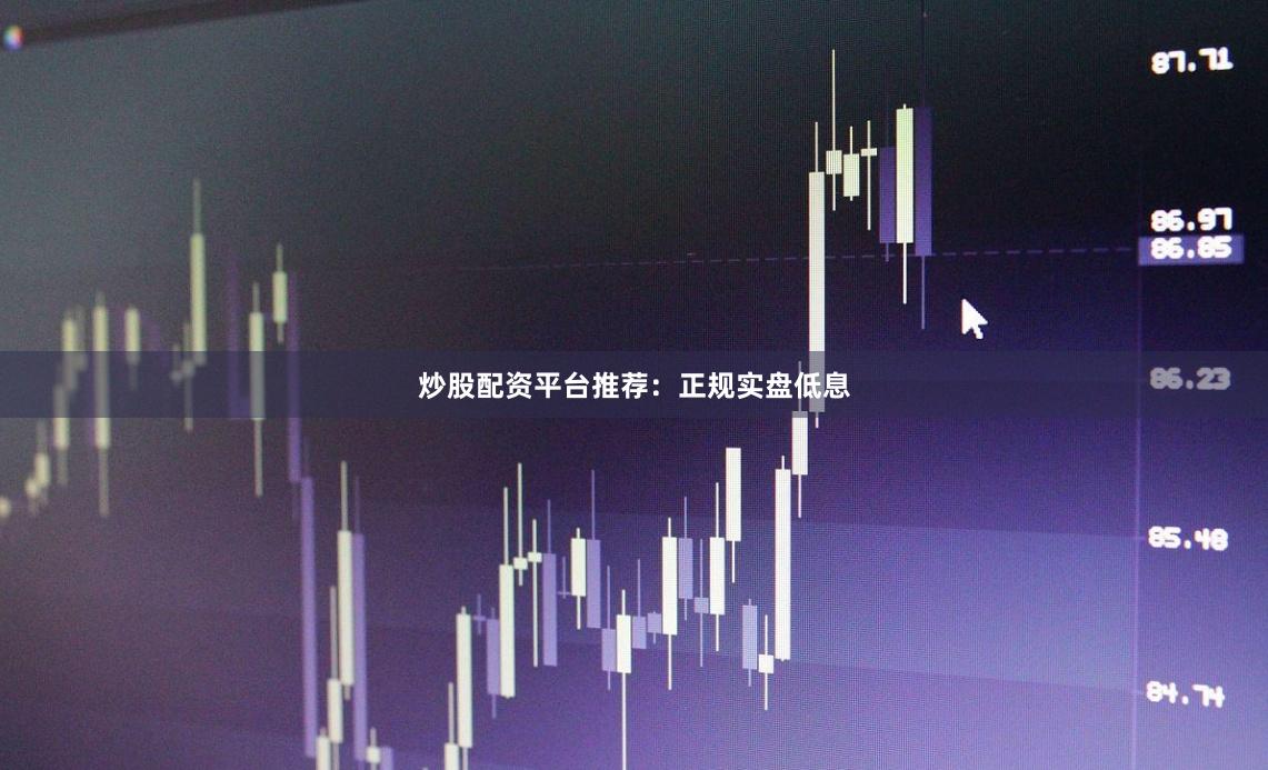 炒股配资平台推荐:正规实盘低息