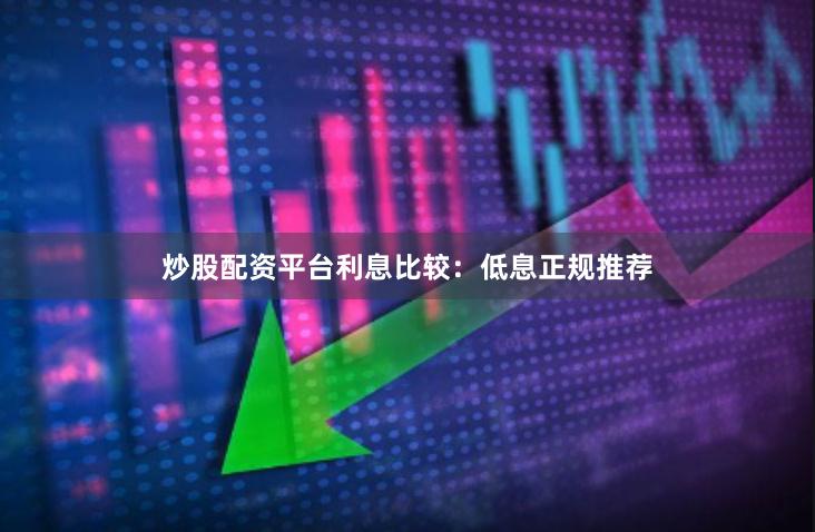 炒股配资平台利息比较：低息正规推荐