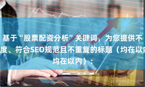 基于“股票配资分析”关键词，为您提供不同角度、符合SEO规范且不重复的标题（均在以内）：